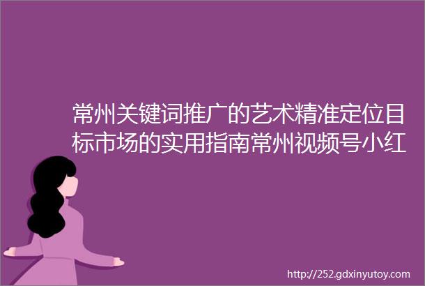 常州关键词推广的艺术精准定位目标市场的实用指南常州视频号小红书联动创造有影响力的跨平台推广效果