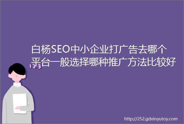 白杨SEO中小企业打广告去哪个平台一般选择哪种推广方法比较好