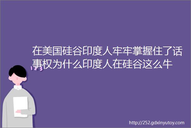 在美国硅谷印度人牢牢掌握住了话事权为什么印度人在硅谷这么牛